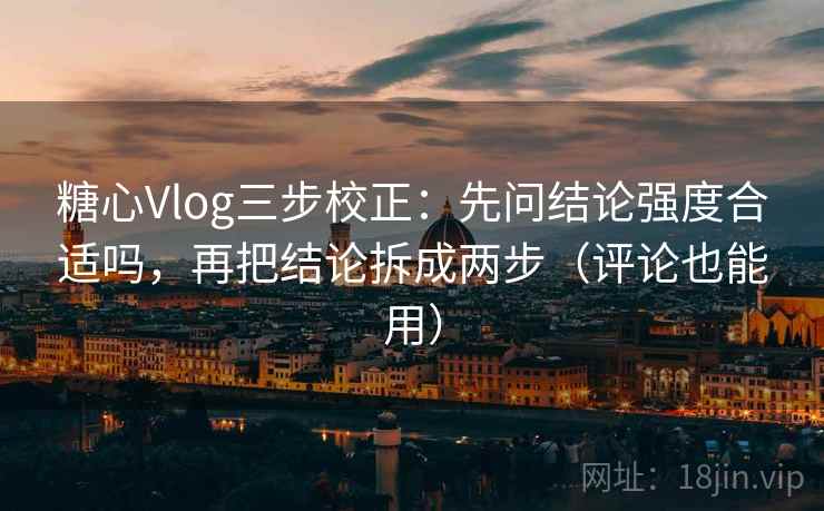 糖心Vlog三步校正：先问结论强度合适吗，再把结论拆成两步（评论也能用）