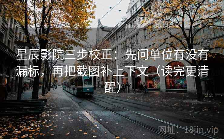 星辰影院三步校正：先问单位有没有漏标，再把截图补上下文（读完更清醒）