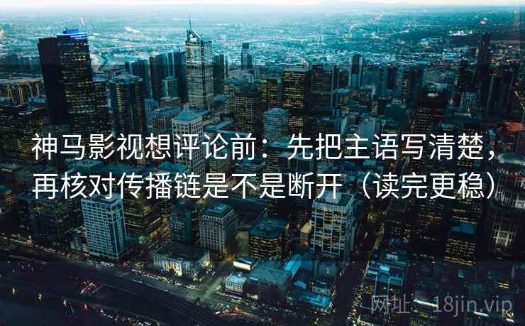 神马影视想评论前：先把主语写清楚，再核对传播链是不是断开（读完更稳）