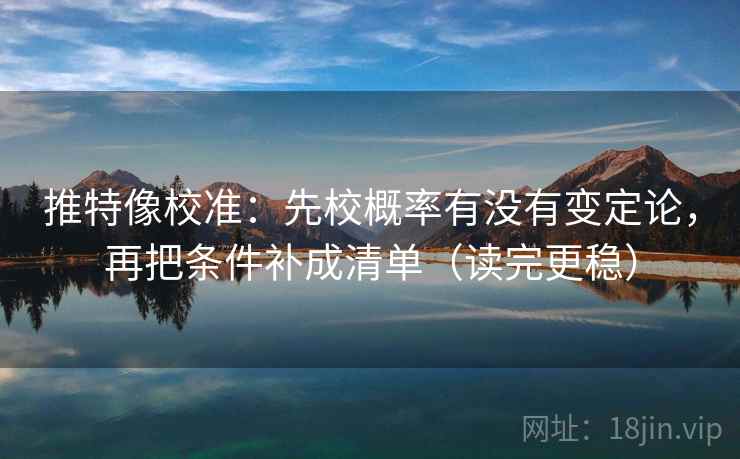 推特像校准：先校概率有没有变定论，再把条件补成清单（读完更稳）
