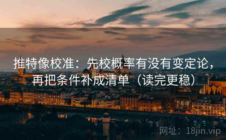 推特像校准：先校概率有没有变定论，再把条件补成清单（读完更稳）