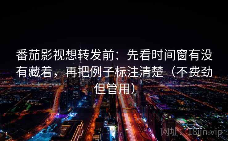 番茄影视想转发前：先看时间窗有没有藏着，再把例子标注清楚（不费劲但管用）