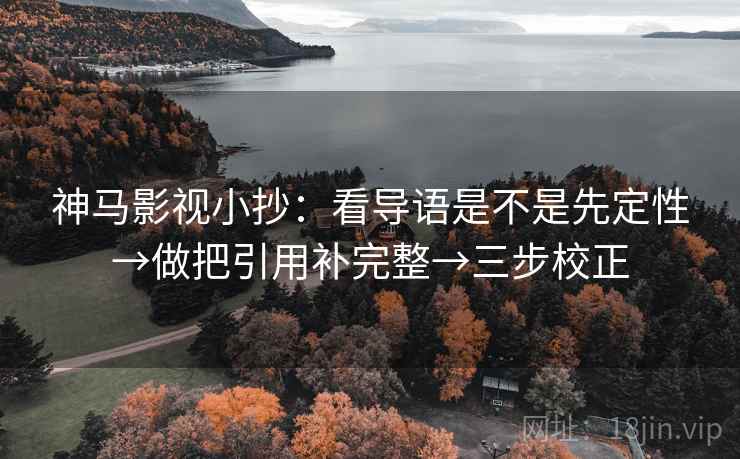 神马影视小抄：看导语是不是先定性→做把引用补完整→三步校正