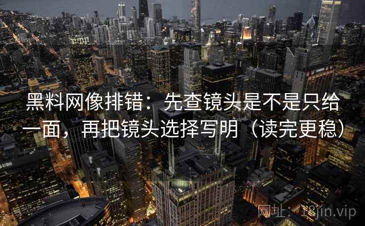 黑料网像排错：先查镜头是不是只给一面，再把镜头选择写明（读完更稳）