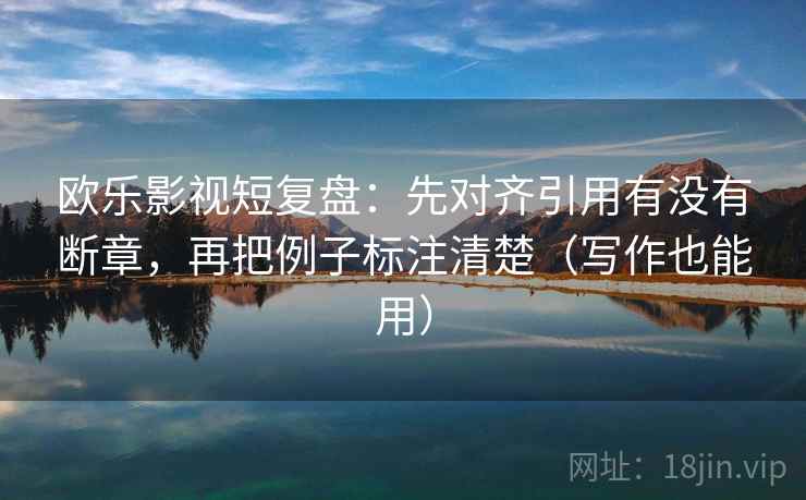 欧乐影视短复盘：先对齐引用有没有断章，再把例子标注清楚（写作也能用）