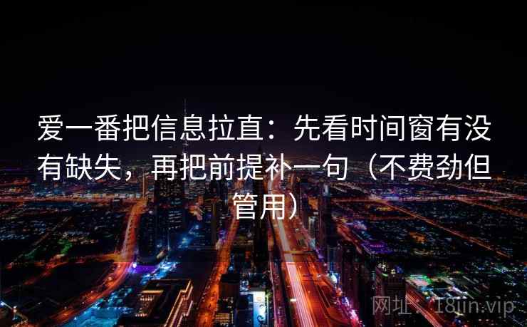 爱一番把信息拉直：先看时间窗有没有缺失，再把前提补一句（不费劲但管用）