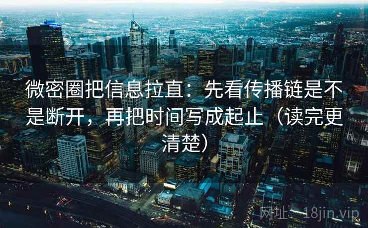 微密圈把信息拉直：先看传播链是不是断开，再把时间写成起止（读完更清楚）