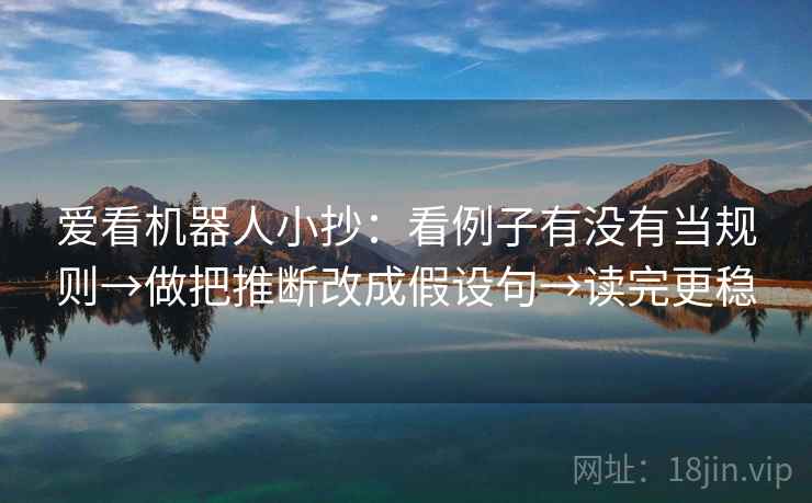 爱看机器人小抄：看例子有没有当规则→做把推断改成假设句→读完更稳