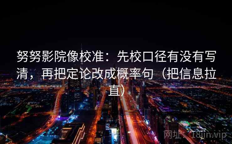 努努影院像校准：先校口径有没有写清，再把定论改成概率句（把信息拉直）