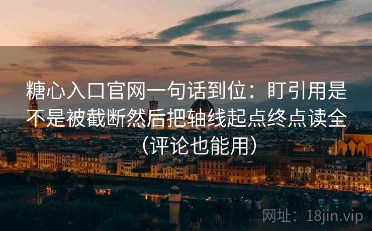 糖心入口官网一句话到位：盯引用是不是被截断然后把轴线起点终点读全（评论也能用）