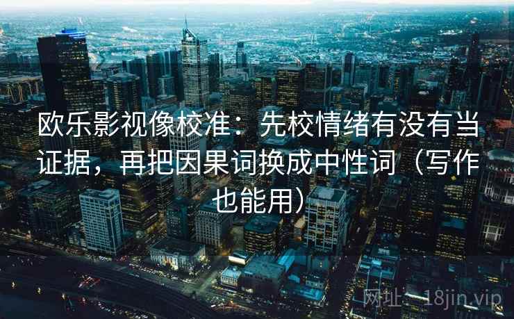 欧乐影视像校准：先校情绪有没有当证据，再把因果词换成中性词（写作也能用）