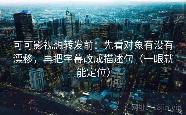 可可影视想转发前：先看对象有没有漂移，再把字幕改成描述句（一眼就能定位）