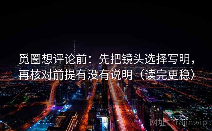 觅圈想评论前：先把镜头选择写明，再核对前提有没有说明（读完更稳）