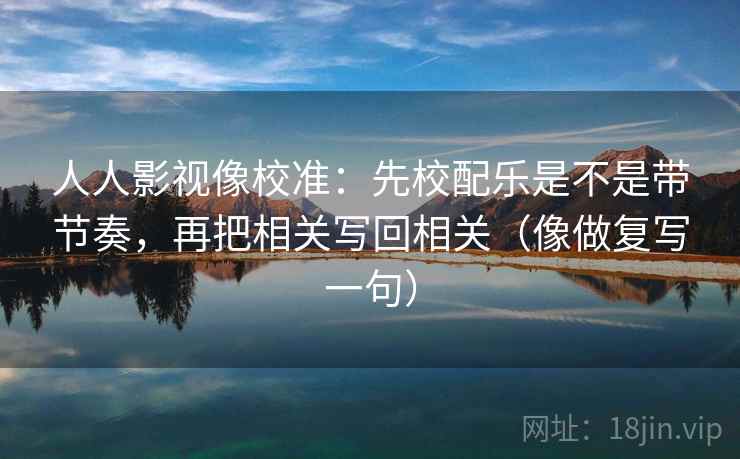 人人影视像校准：先校配乐是不是带节奏，再把相关写回相关（像做复写一句）