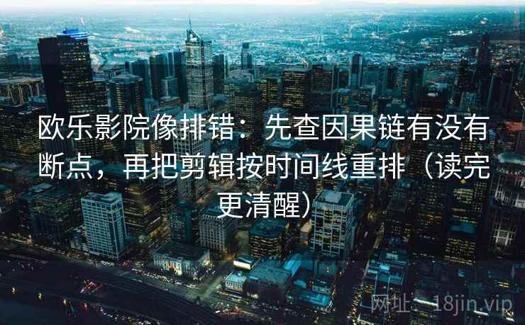 欧乐影院像排错：先查因果链有没有断点，再把剪辑按时间线重排（读完更清醒）