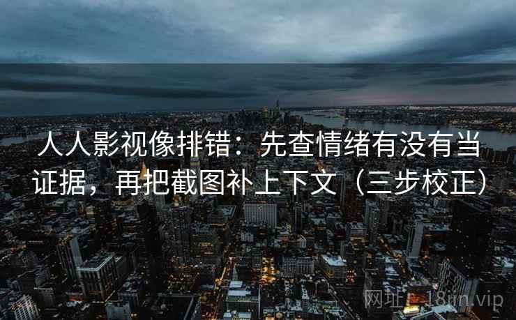 人人影视像排错：先查情绪有没有当证据，再把截图补上下文（三步校正）