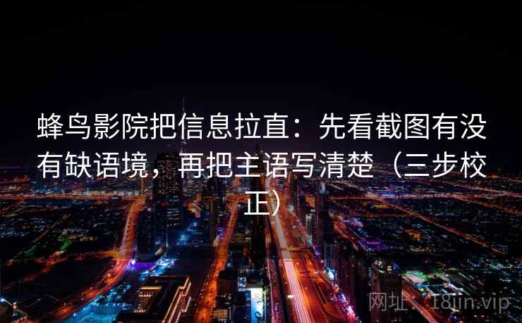 蜂鸟影院把信息拉直：先看截图有没有缺语境，再把主语写清楚（三步校正）