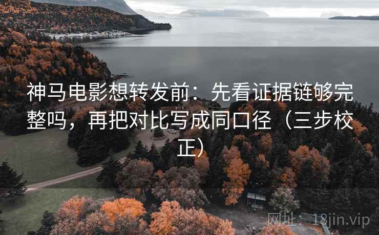 神马电影想转发前：先看证据链够完整吗，再把对比写成同口径（三步校正）