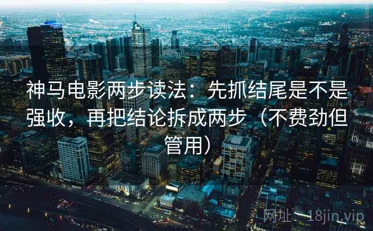 神马电影两步读法：先抓结尾是不是强收，再把结论拆成两步（不费劲但管用）