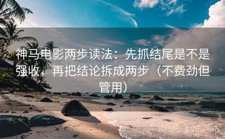 神马电影两步读法：先抓结尾是不是强收，再把结论拆成两步（不费劲但管用）