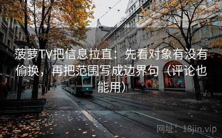 菠萝TV把信息拉直：先看对象有没有偷换，再把范围写成边界句（评论也能用）