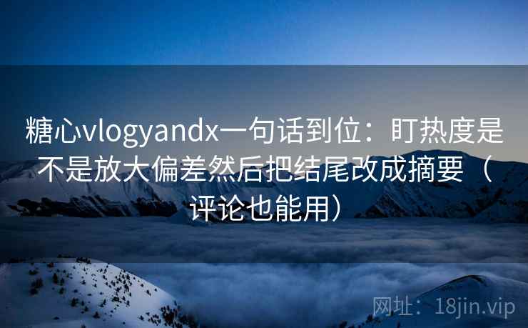 糖心vlogyandx一句话到位：盯热度是不是放大偏差然后把结尾改成摘要（评论也能用）