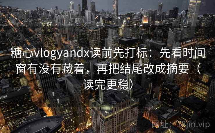 糖心vlogyandx读前先打标：先看时间窗有没有藏着，再把结尾改成摘要（读完更稳）