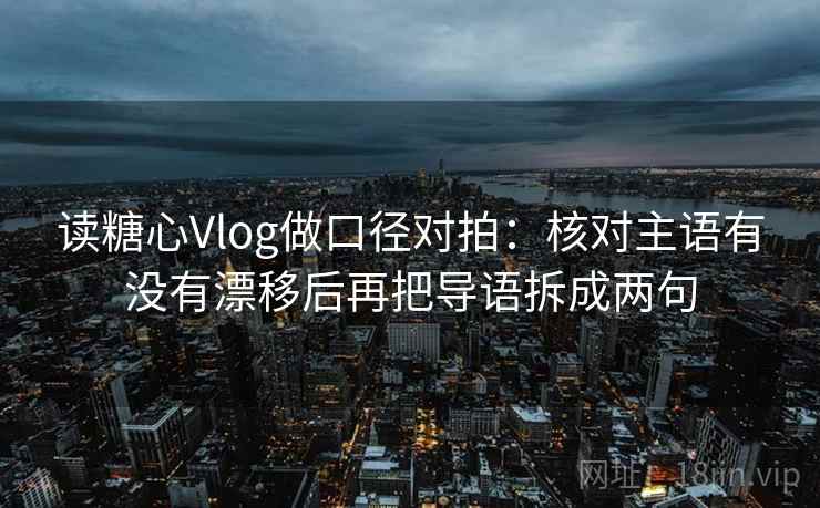 读糖心Vlog做口径对拍：核对主语有没有漂移后再把导语拆成两句