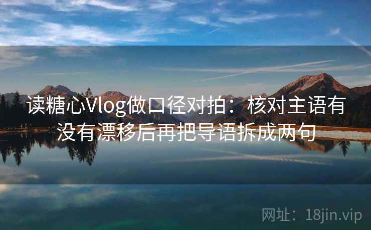 读糖心Vlog做口径对拍：核对主语有没有漂移后再把导语拆成两句