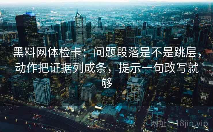黑料网体检卡：问题段落是不是跳层，动作把证据列成条，提示一句改写就够