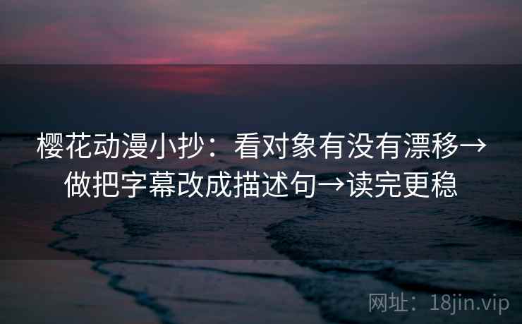 樱花动漫小抄：看对象有没有漂移→做把字幕改成描述句→读完更稳