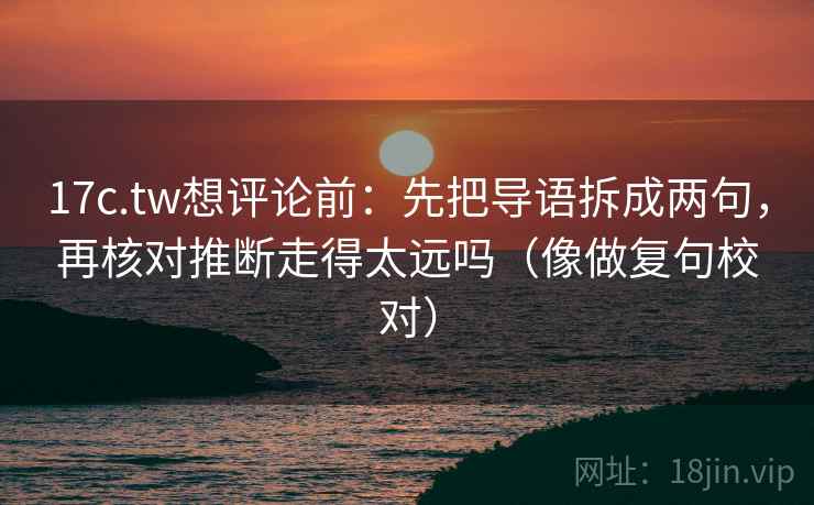 17c.tw想评论前：先把导语拆成两句，再核对推断走得太远吗（像做复句校对）