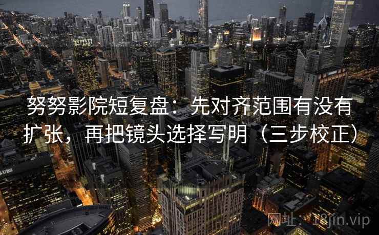 努努影院短复盘：先对齐范围有没有扩张，再把镜头选择写明（三步校正）