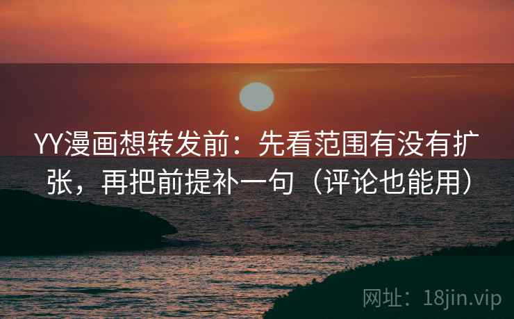 YY漫画想转发前：先看范围有没有扩张，再把前提补一句（评论也能用）