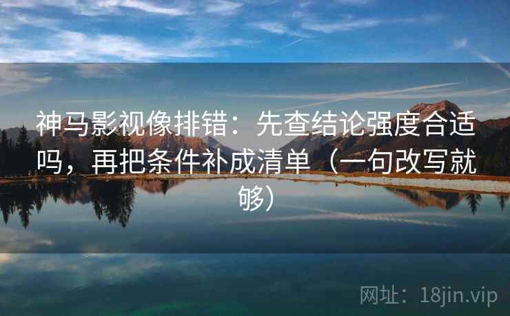 神马影视像排错：先查结论强度合适吗，再把条件补成清单（一句改写就够）