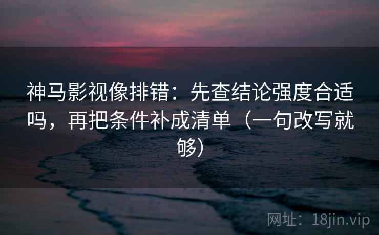 神马影视像排错：先查结论强度合适吗，再把条件补成清单（一句改写就够）