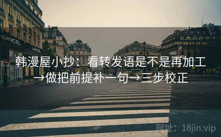 韩漫屋小抄：看转发语是不是再加工→做把前提补一句→三步校正