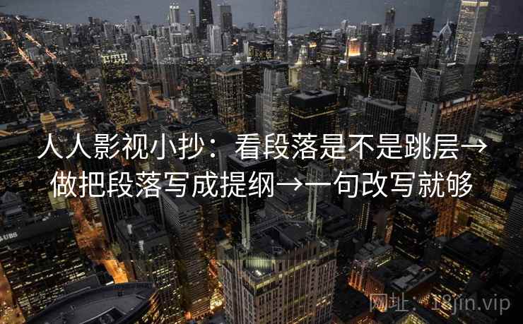 人人影视小抄：看段落是不是跳层→做把段落写成提纲→一句改写就够