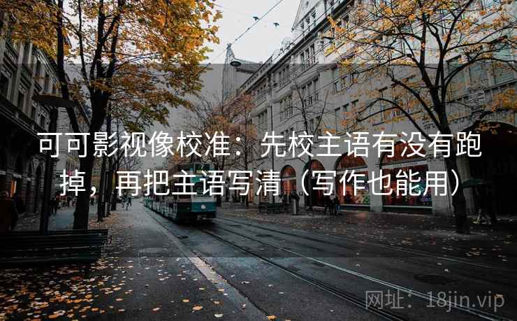 可可影视像校准：先校主语有没有跑掉，再把主语写清（写作也能用）