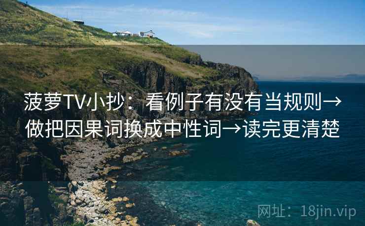 菠萝TV小抄：看例子有没有当规则→做把因果词换成中性词→读完更清楚