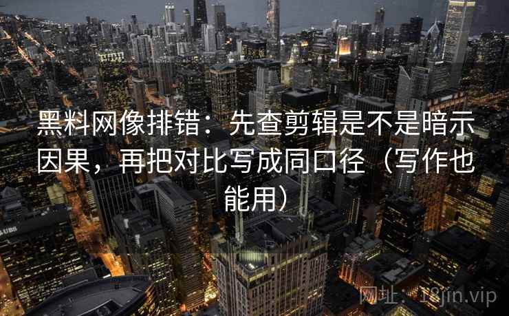 黑料网像排错：先查剪辑是不是暗示因果，再把对比写成同口径（写作也能用）