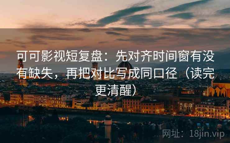 可可影视短复盘：先对齐时间窗有没有缺失，再把对比写成同口径（读完更清醒）