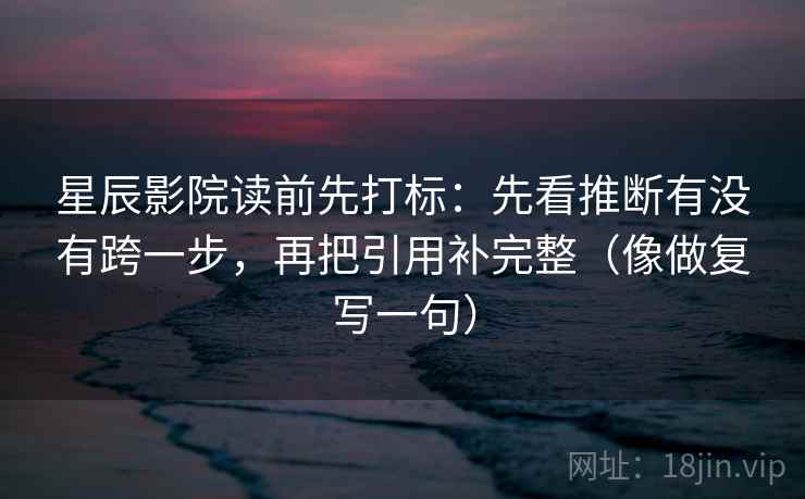 星辰影院读前先打标：先看推断有没有跨一步，再把引用补完整（像做复写一句）