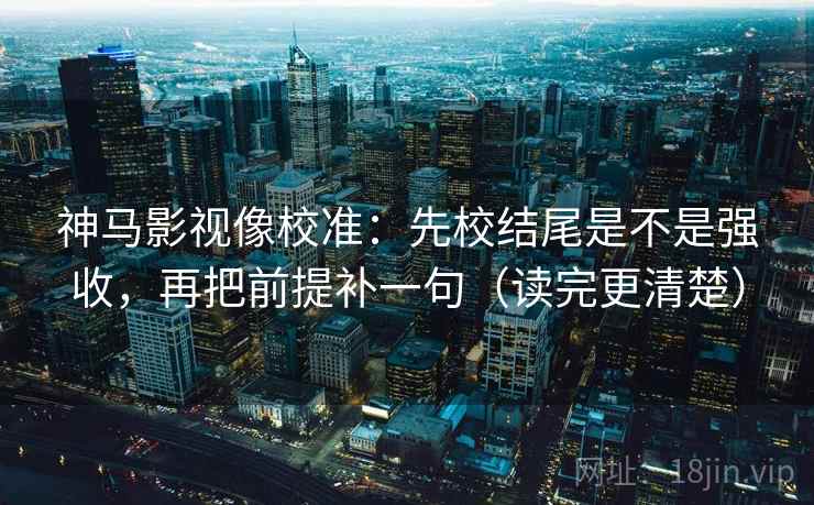 神马影视像校准：先校结尾是不是强收，再把前提补一句（读完更清楚）