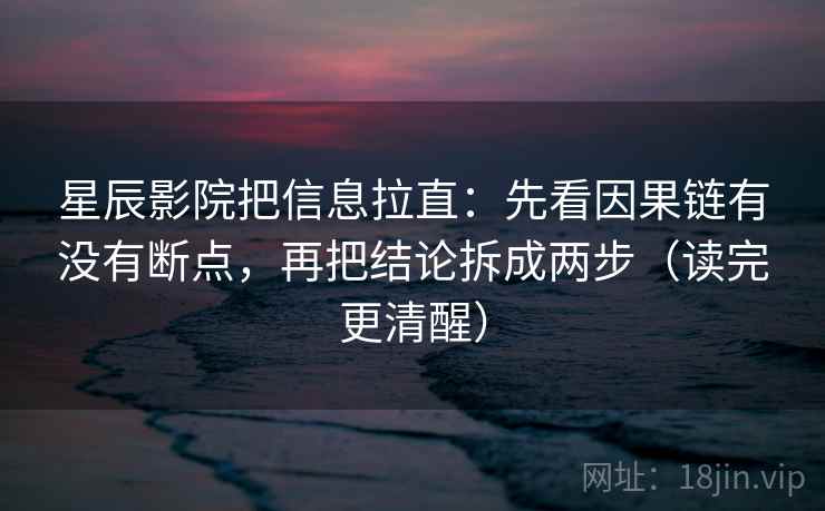 星辰影院把信息拉直：先看因果链有没有断点，再把结论拆成两步（读完更清醒）