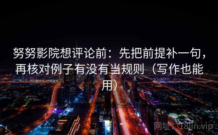 努努影院想评论前：先把前提补一句，再核对例子有没有当规则（写作也能用）