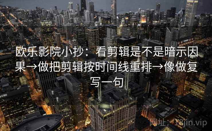 欧乐影院小抄：看剪辑是不是暗示因果→做把剪辑按时间线重排→像做复写一句