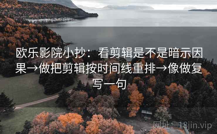 欧乐影院小抄：看剪辑是不是暗示因果→做把剪辑按时间线重排→像做复写一句