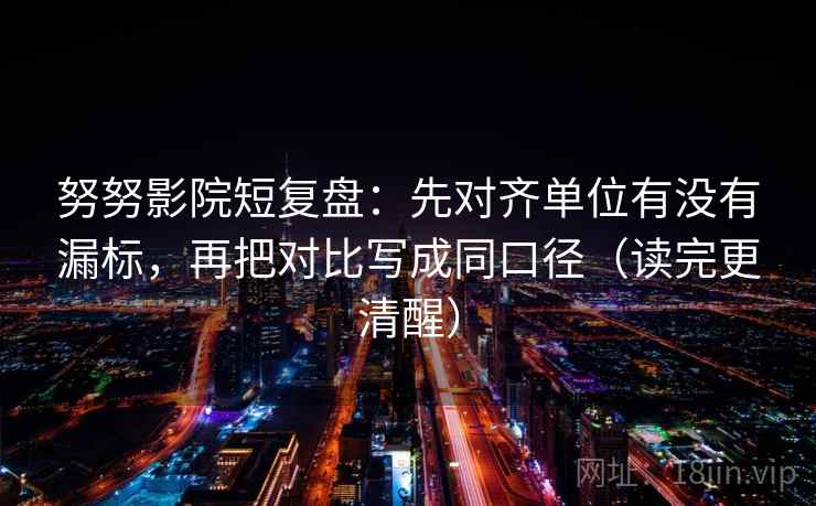 努努影院短复盘：先对齐单位有没有漏标，再把对比写成同口径（读完更清醒）