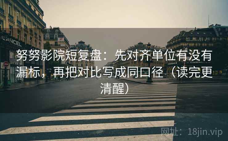 努努影院短复盘：先对齐单位有没有漏标，再把对比写成同口径（读完更清醒）